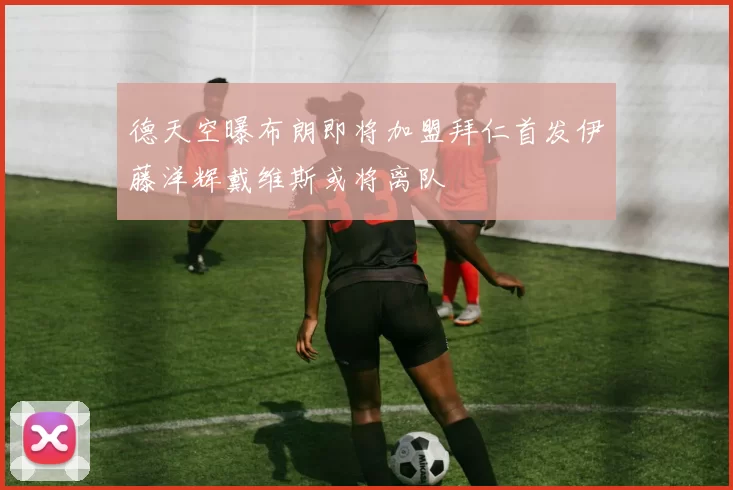 德天空曝布朗即将加盟拜仁首发伊藤洋辉戴维斯或将离队