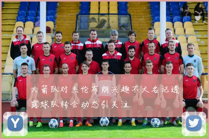 火箭队对杰伦布朗兴趣不大名记透露球队转会动态引关注