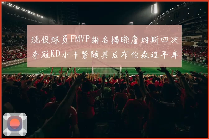 现役球员FMVP排名揭晓詹姆斯四次夺冠KD小卡紧随其后布伦森追平库里约基奇等