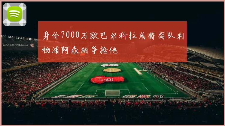 身价7000万欧巴尔科拉或将离队利物浦阿森纳争抢他