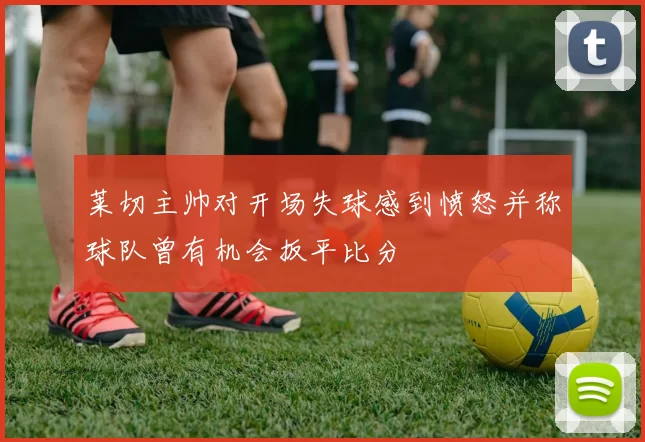 莱切主帅对开场失球感到愤怒并称球队曾有机会扳平比分