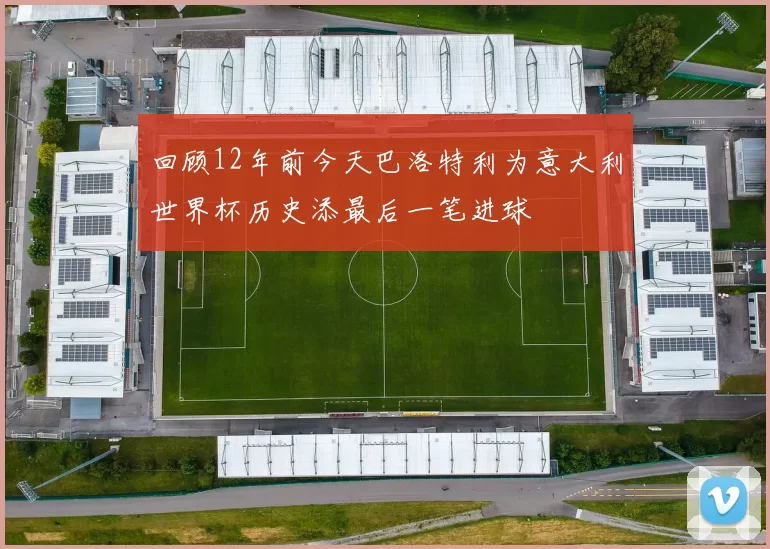 回顾12年前今天巴洛特利为意大利世界杯历史添最后一笔进球