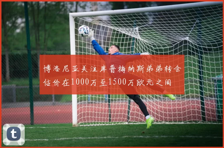 博洛尼亚关注库普梅纳斯弟弟转会估价在1000万至1500万欧元之间