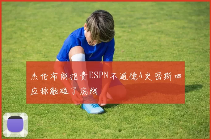 杰伦布朗指责ESPN不道德A史密斯回应称触碰了底线