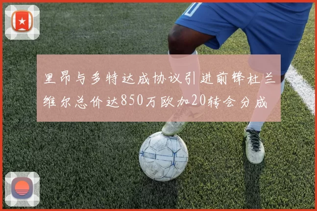 里昂与多特达成协议引进前锋杜兰维尔总价达850万欧加20转会分成