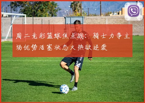 周二竞彩篮球焦点战：骑士力争主场优势活塞状态火热欲逆袭