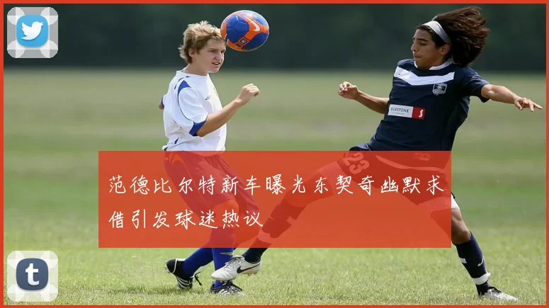 范德比尔特新车曝光东契奇幽默求借引发球迷热议