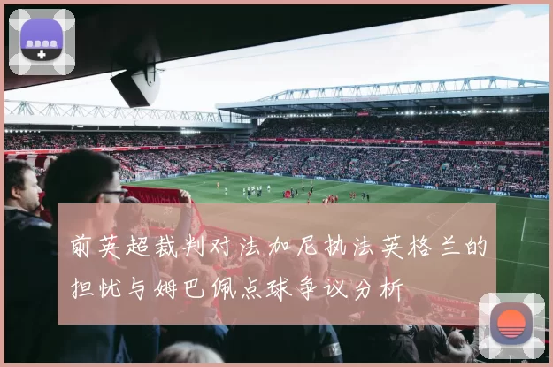 前英超裁判对法加尼执法英格兰的担忧与姆巴佩点球争议分析