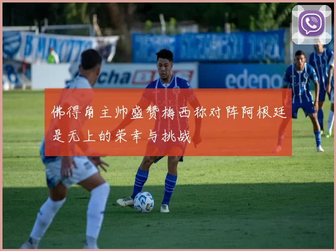 佛得角主帅盛赞梅西称对阵阿根廷是无上的荣幸与挑战