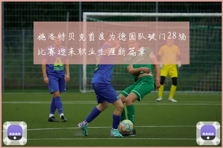 施洛特贝克首度为德国队破门28场比赛迎来职业生涯新篇章