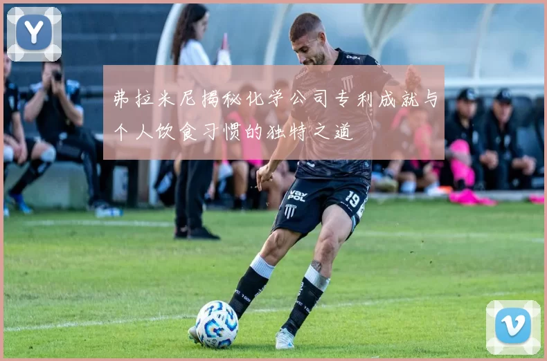 弗拉米尼揭秘化学公司专利成就与个人饮食习惯的独特之道