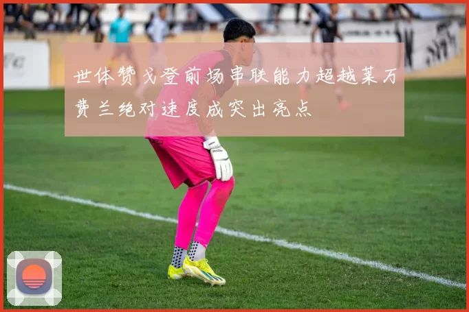 世体赞戈登前场串联能力超越莱万费兰绝对速度成突出亮点