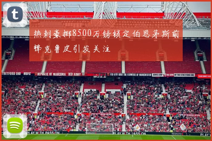 热刺豪掷8500万镑锁定伯恩茅斯前锋克鲁皮引发关注