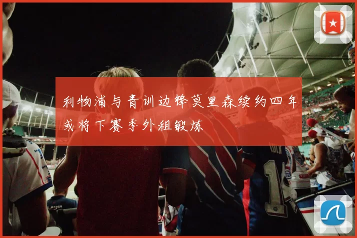 利物浦与青训边锋莫里森续约四年或将下赛季外租锻炼