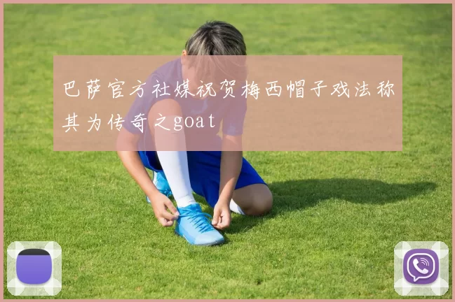 巴萨官方社媒祝贺梅西帽子戏法称其为传奇之goat