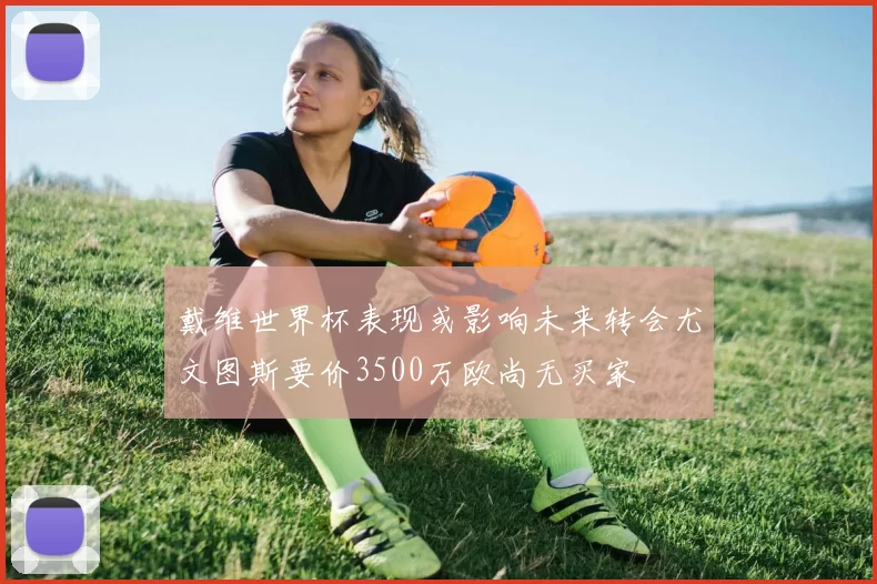 戴维世界杯表现或影响未来转会尤文图斯要价3500万欧尚无买家
