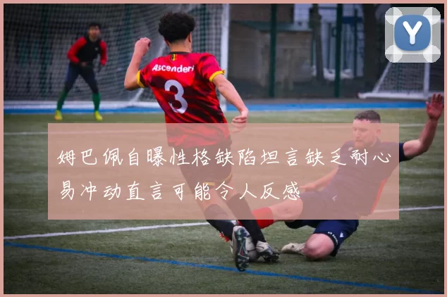 姆巴佩自曝性格缺陷坦言缺乏耐心易冲动直言可能令人反感