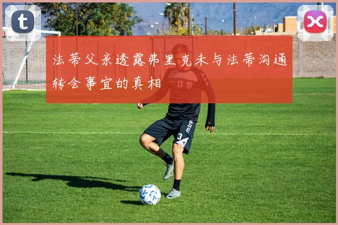 法蒂父亲透露弗里克未与法蒂沟通转会事宜的真相