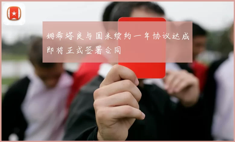 姆希塔良与国米续约一年协议达成即将正式签署合同