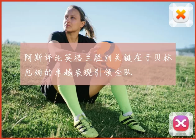 阿斯评论英格兰胜利关键在于贝林厄姆的卓越表现引领全队