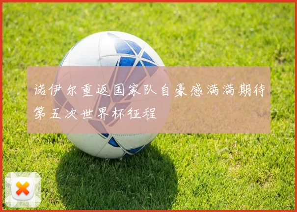 诺伊尔重返国家队自豪感满满期待第五次世界杯征程