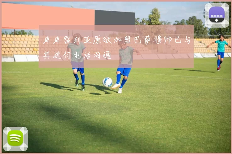 库库雷利亚原欲加盟巴萨穆帅已与其进行电话沟通