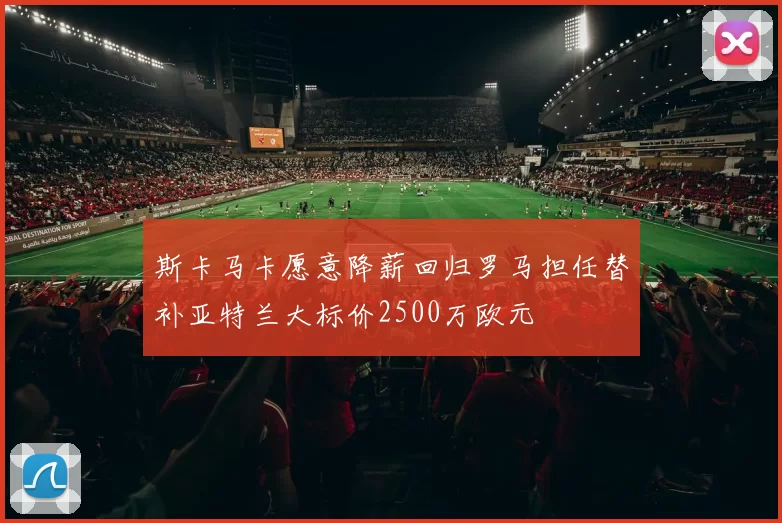 斯卡马卡愿意降薪回归罗马担任替补亚特兰大标价2500万欧元