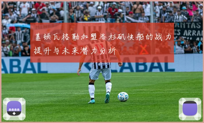基顿瓦格勒加盟洛杉矶快船的战力提升与未来潜力分析