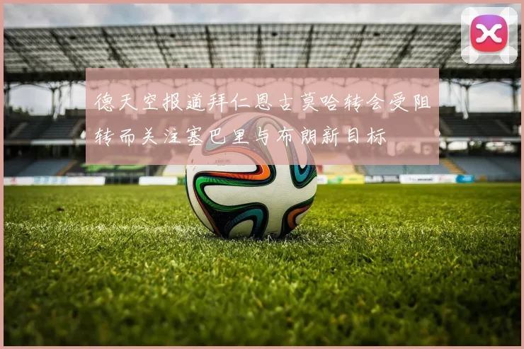 德天空报道拜仁恩古莫哈转会受阻转而关注塞巴里与布朗新目标