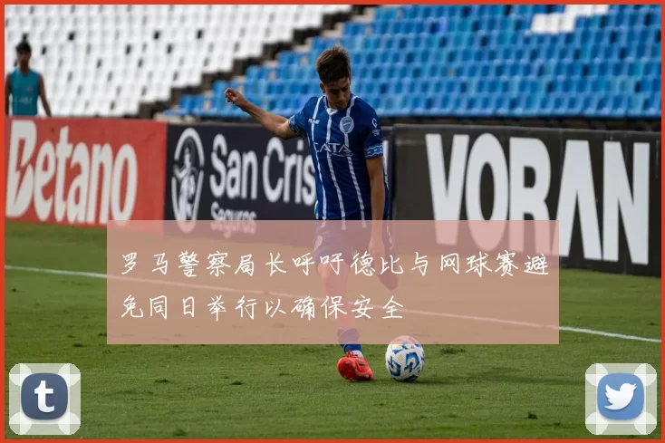 罗马警察局长呼吁德比与网球赛避免同日举行以确保安全