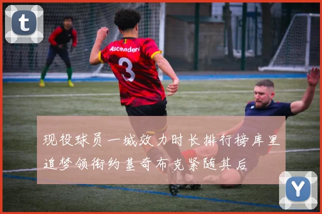 现役球员一城效力时长排行榜库里追梦领衔约基奇布克紧随其后