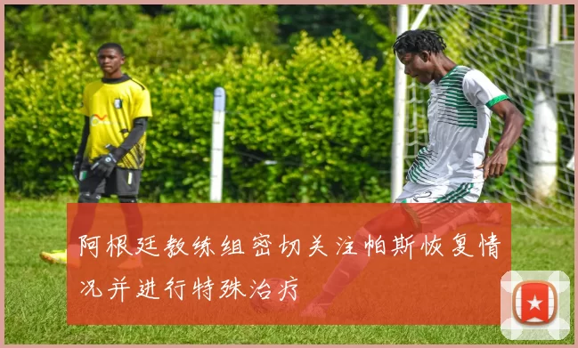 阿根廷教练组密切关注帕斯恢复情况并进行特殊治疗