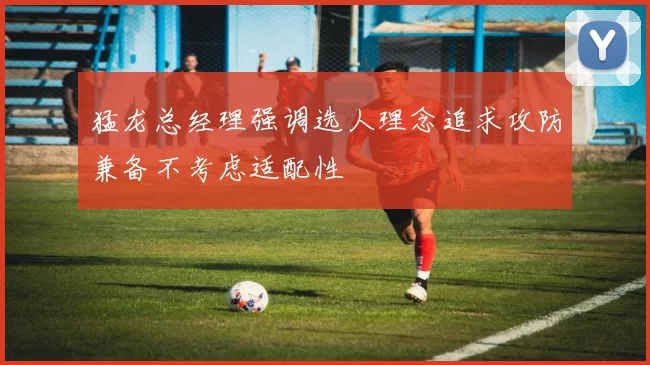 猛龙总经理强调选人理念追求攻防兼备不考虑适配性